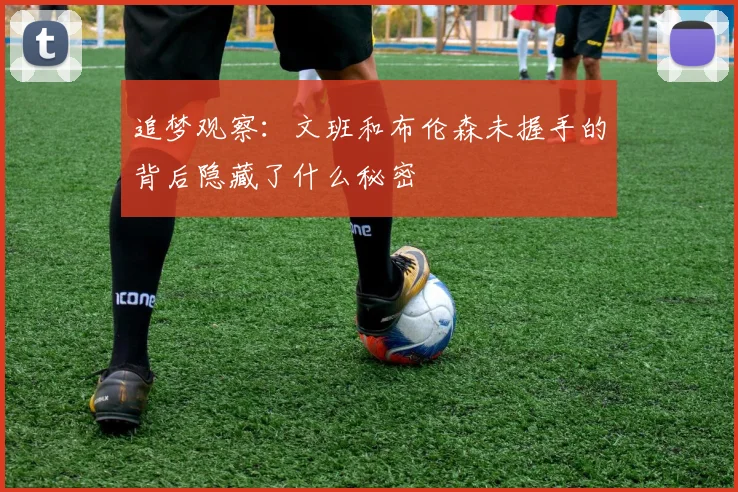 追梦观察：文班和布伦森未握手的背后隐藏了什么秘密