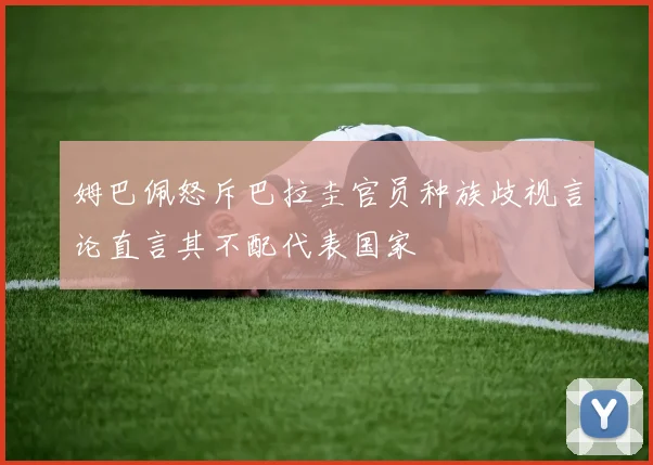 姆巴佩怒斥巴拉圭官员种族歧视言论直言其不配代表国家