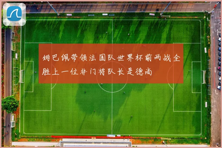 姆巴佩带领法国队世界杯前两战全胜上一位非门将队长是德尚