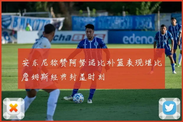 安东尼称赞阿努诺比补篮表现堪比詹姆斯经典封盖时刻
