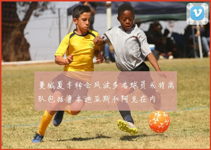 曼城夏季转会风波多名球员或将离队包括鲁本迪亚斯和阿克在内