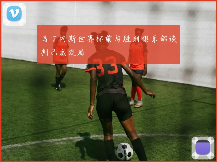 马丁内斯世界杯前与胜利俱乐部谈判已成定局