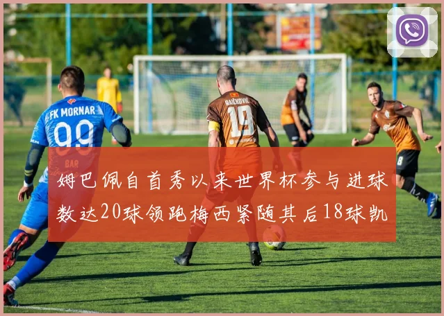 姆巴佩自首秀以来世界杯参与进球数达20球领跑梅西紧随其后18球凯恩则有13球