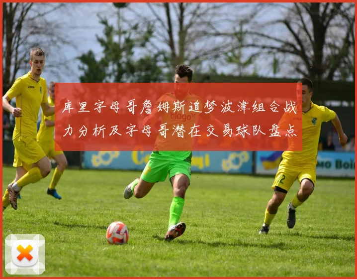 库里字母哥詹姆斯追梦波津组合战力分析及字母哥潜在交易球队盘点