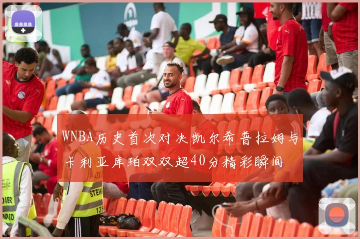 WNBA历史首次对决凯尔希普拉姆与卡利亚库珀双双超40分精彩瞬间