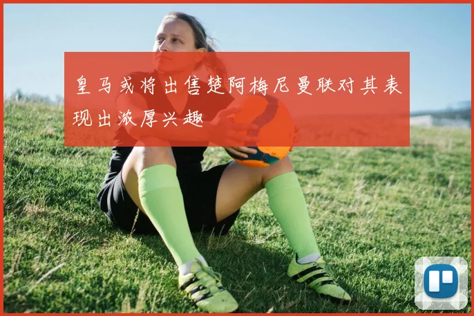 皇马或将出售楚阿梅尼曼联对其表现出浓厚兴趣
