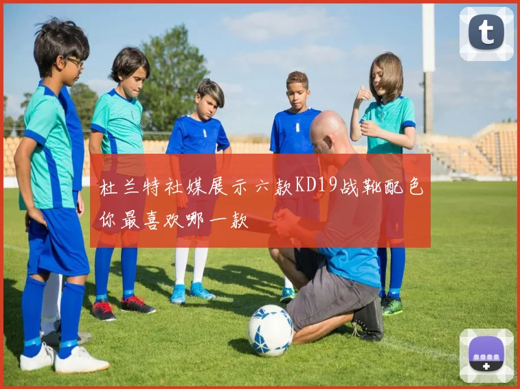 杜兰特社媒展示六款KD19战靴配色你最喜欢哪一款