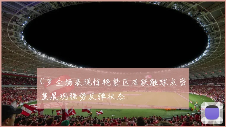 C罗全场表现惊艳禁区活跃触球点密集展现强势反弹状态