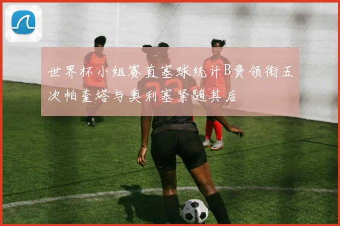 世界杯小组赛直塞球统计B费领衔五次帕奎塔与奥利塞紧随其后