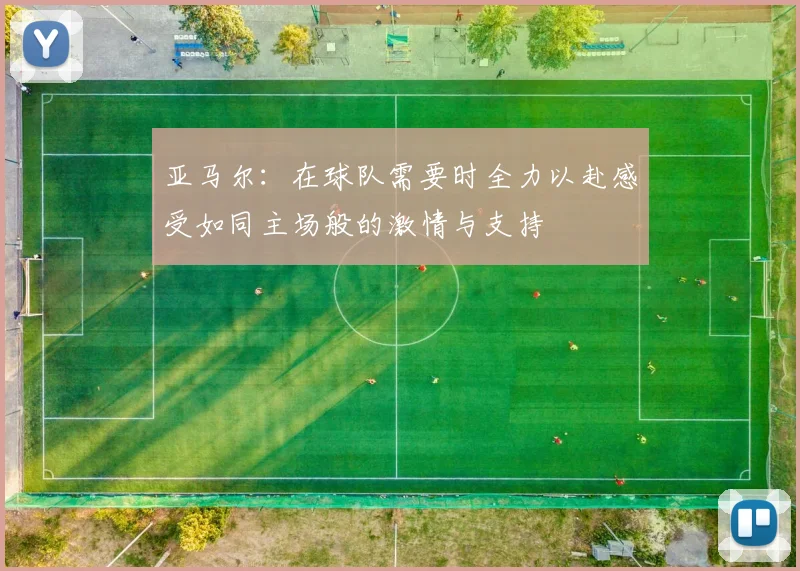 亚马尔：在球队需要时全力以赴感受如同主场般的激情与支持