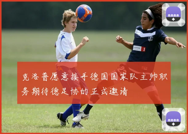 克洛普愿意接手德国国家队主帅职务期待德足协的正式邀请