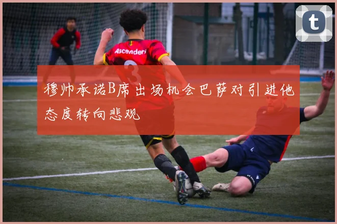 穆帅承诺B席出场机会巴萨对引进他态度转向悲观