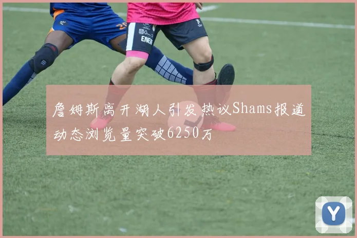 詹姆斯离开湖人引发热议Shams报道动态浏览量突破6250万