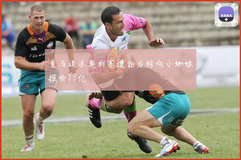 皇马追求奥利塞遭拒后转向小蜘蛛报价15亿