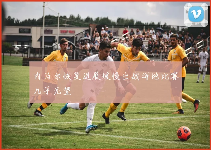 内马尔恢复进展缓慢出战海地比赛几乎无望