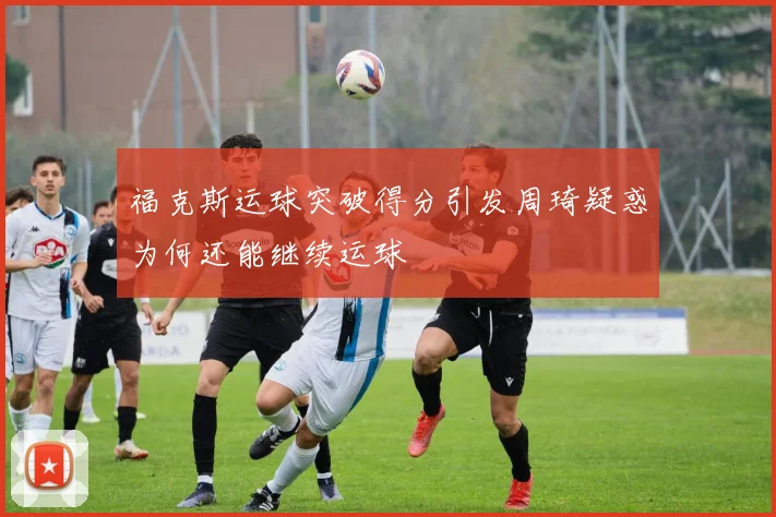 福克斯运球突破得分引发周琦疑惑为何还能继续运球