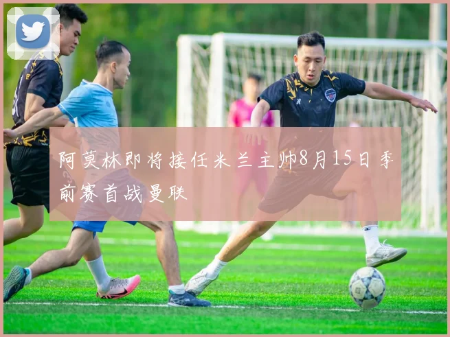 阿莫林即将接任米兰主帅8月15日季前赛首战曼联