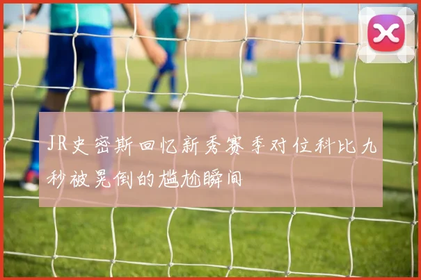 JR史密斯回忆新秀赛季对位科比九秒被晃倒的尴尬瞬间